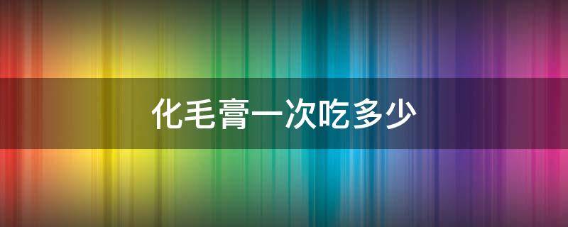 化毛膏一次吃多少 猫咪化毛膏一次吃多少