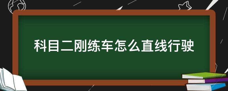 科目二刚练车怎么直线行驶 科目二练完直线然后练什么