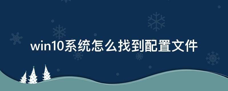 win10系统怎么找到配置文件 win10怎么看系统配置文件