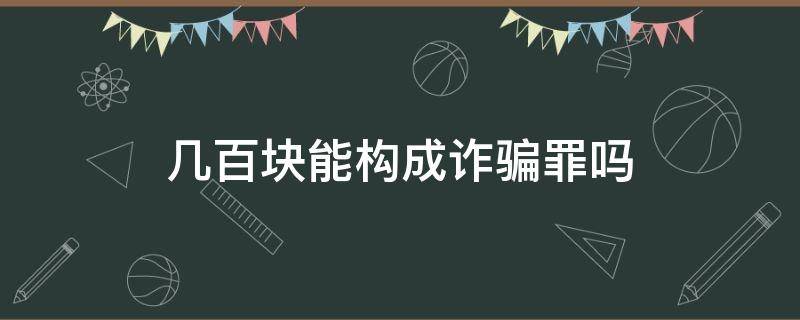 几百块能构成诈骗罪吗（诈骗几百元构成诈骗罪吗）