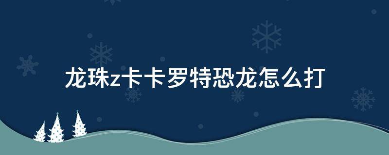 龙珠z卡卡罗特恐龙怎么打 龙珠z卡卡罗特怎么打出动画