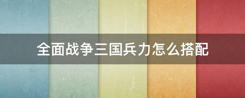 全面战争三国兵力怎么搭配 全面战争三国刘备兵种搭配