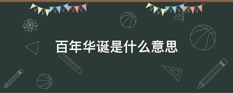 百年华诞是什么意思 华诞百年的意思