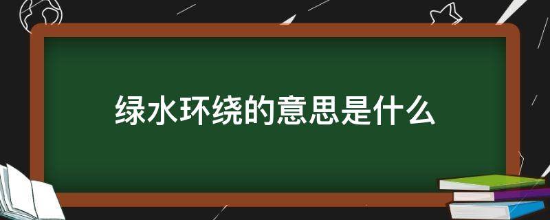 绿水环绕的意思是什么 绿水萦绕的意思是什么