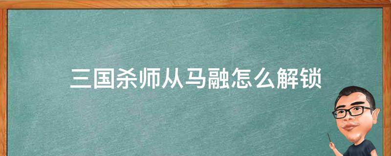 三国杀师从马融怎么解锁 三国杀师从马融