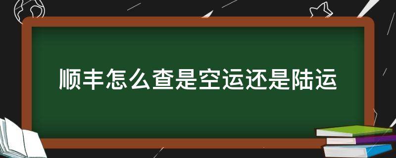 顺丰怎么查是空运还是陆运（如何查询顺丰是陆运还是空运）