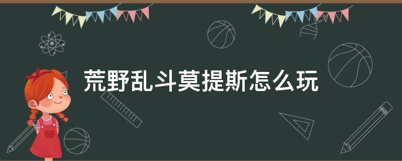 荒野乱斗莫提斯怎么玩 荒野乱斗莫提斯怎么玩视频