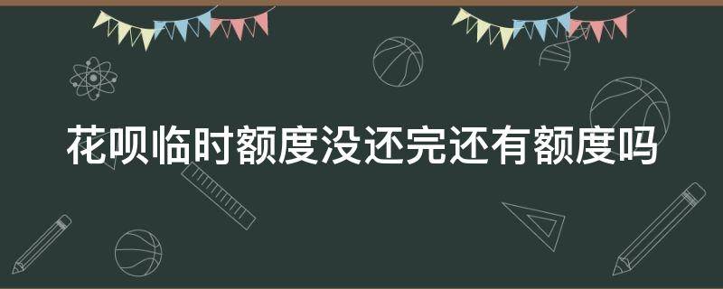 花呗临时额度没还完还有额度吗（花呗临时额度没还完还有额度吗）