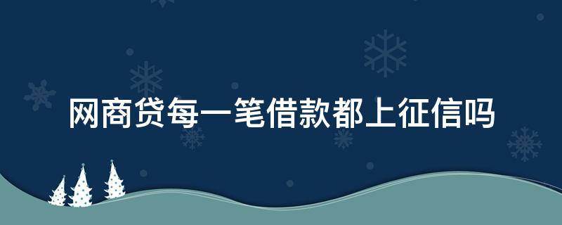 网商贷每一笔借款都上征信吗（网商贷每一次借钱上征信么）