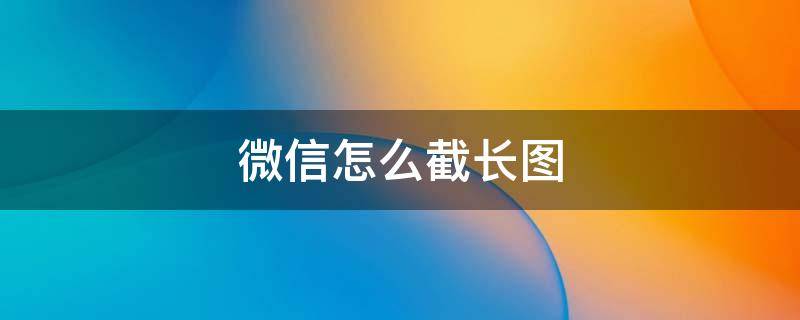 微信怎么截长图 电脑微信怎么截长图