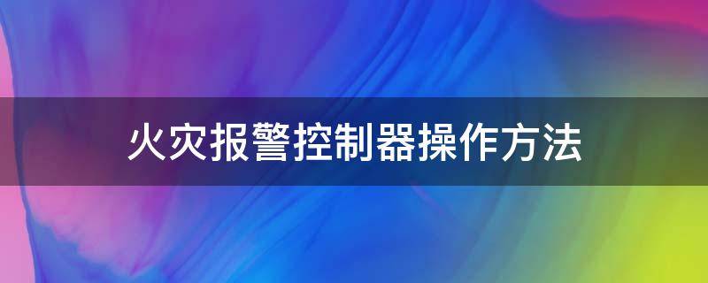 火灾报警控制器操作方法（火灾报警控制器操作方法高清视频在线观看）