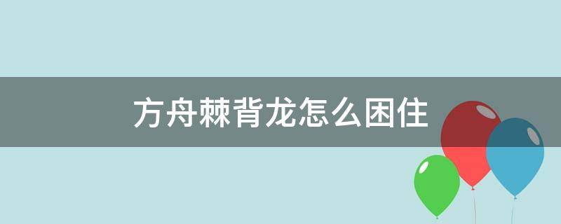 方舟棘背龙怎么困住（方舟手游棘背龙怎么困住）