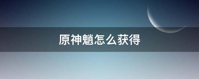 原神魈怎么获得（原神魈怎么获得视频）