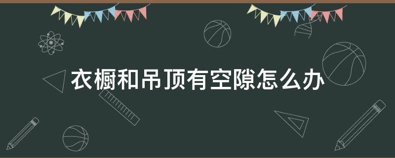 衣橱和吊顶有空隙怎么办（橱柜与吊顶之间有空隙,怎么办）