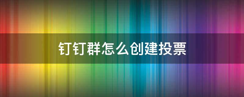 钉钉群怎么创建投票（钉钉群怎样发起投票）