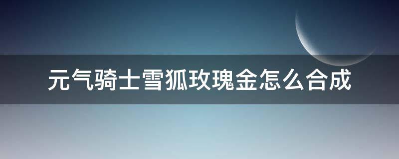 元气骑士雪狐玫瑰金怎么合成（元气骑士雪狐玫瑰金怎么合成雪狐玫瑰金属性介绍）