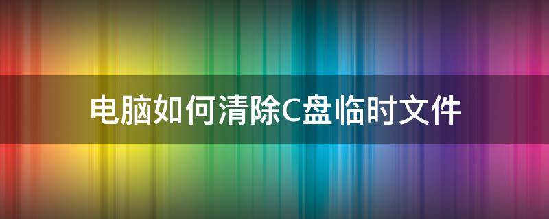 电脑如何清除C盘临时文件 怎样清理电脑c盘临时文件