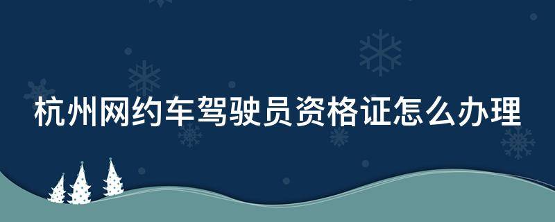 杭州网约车驾驶员资格证怎么办理（杭州网约车驾驶员资格证怎么办理流程）