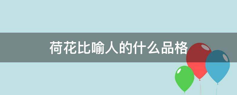 荷花比喻人的什么品格 荷花可以形容人具有怎样的品质