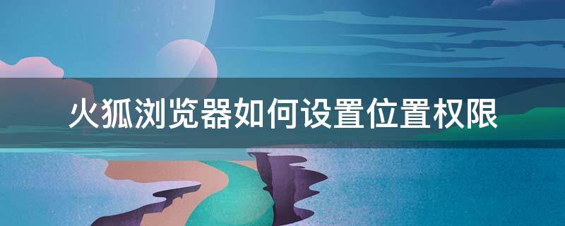 火狐浏览器如何设置位置权限 火狐浏览器怎么设置访问权限