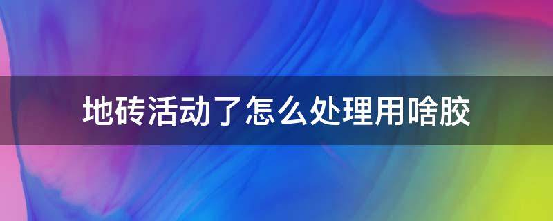 地砖活动了怎么处理用啥胶（地砖弄上胶了怎么处理）