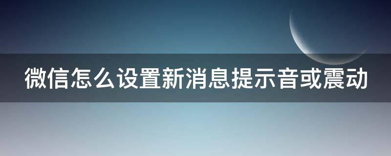 微信怎么设置新消息提示音或震动 微信怎么设置新消息声音
