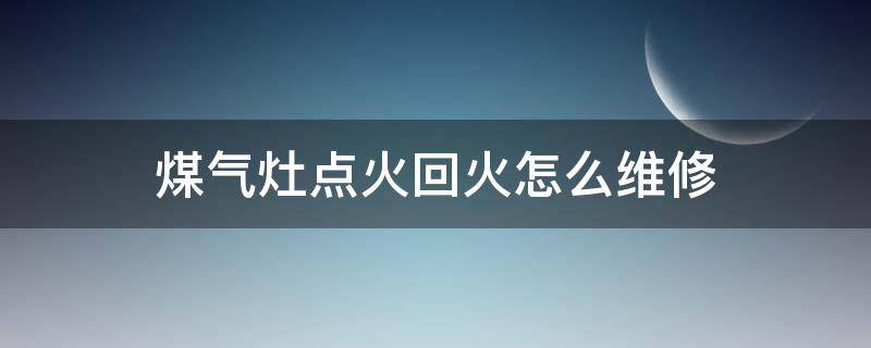 煤气灶点火回火怎么维修（煤气灶反火如何修理?）