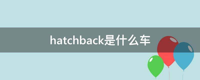 hatchback是什么车（hatchback和suv的区别）