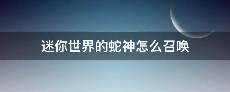 迷你世界的蛇神怎么召唤 迷你世界怎样召唤蛇神