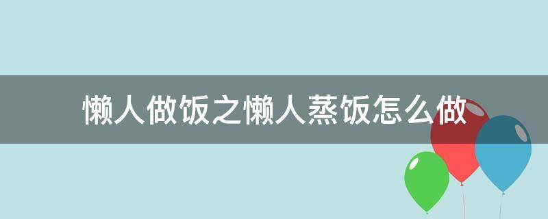 懒人做饭之懒人蒸饭怎么做（怎样蒸懒人米饭）