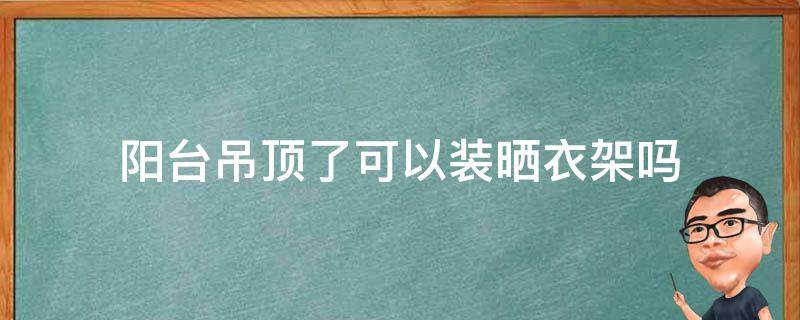 阳台吊顶了可以装晒衣架吗（阳台吊完顶还能装晾衣架吗）