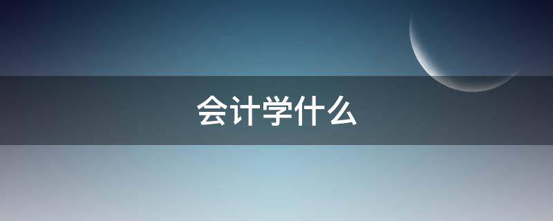 会计学什么（会计学什么课程内容）