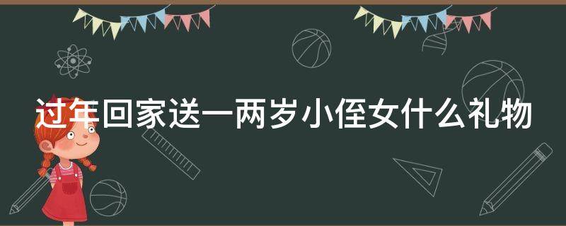 过年回家送一两岁小侄女什么礼物（过年回家送一两岁小侄女什么礼物比较好）