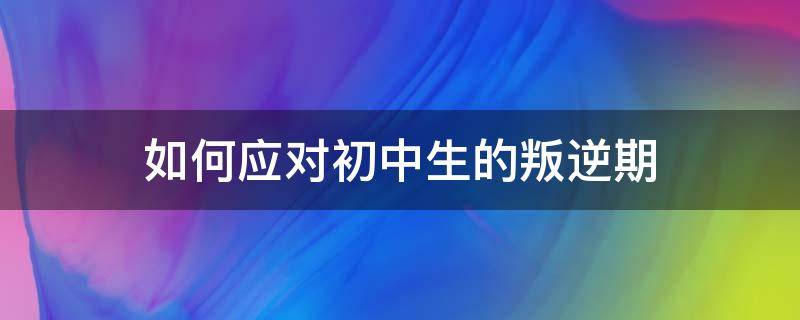 如何应对初中生的叛逆期（初中生叛逆该怎么办）