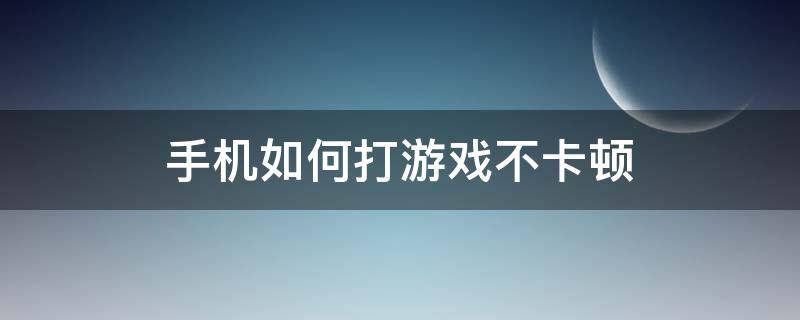 手机如何打游戏不卡顿（怎么才能让手机玩游戏不卡顿）