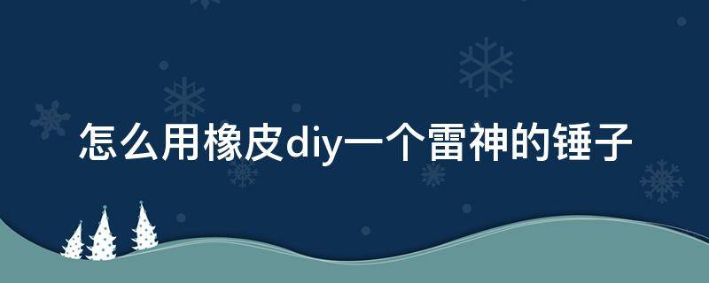 怎么用橡皮diy一个雷神的锤子（雷神之锤diy）