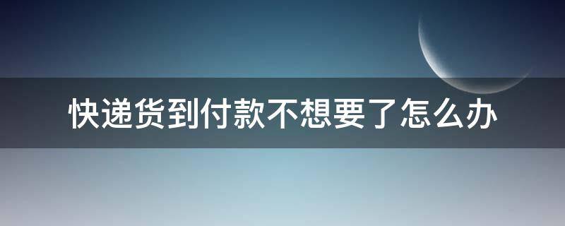 快递货到付款不想要了怎么办 快递到付件不想要了怎么办