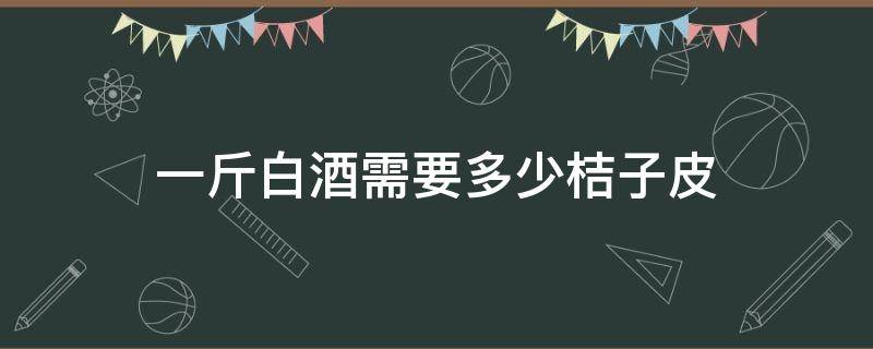 一斤白酒需要多少桔子皮（桔子皮多少钱一斤）