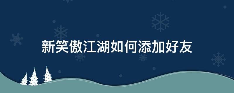 新笑傲江湖如何添加好友 新笑傲江湖怎么加好友