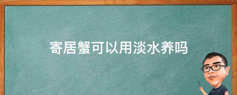 寄居蟹可以用淡水养吗（陆生寄居蟹可以用淡水养吗）