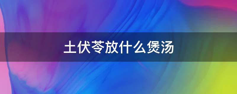 土伏苓放什么煲汤 土茯苓煲汤放什么材料