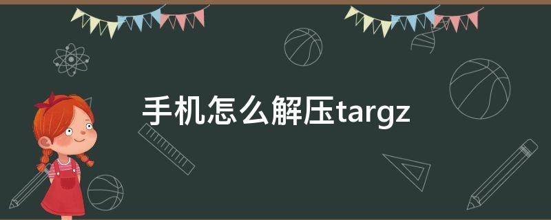 手机怎么解压tar.gz（手机怎么解压tar.gz视频）