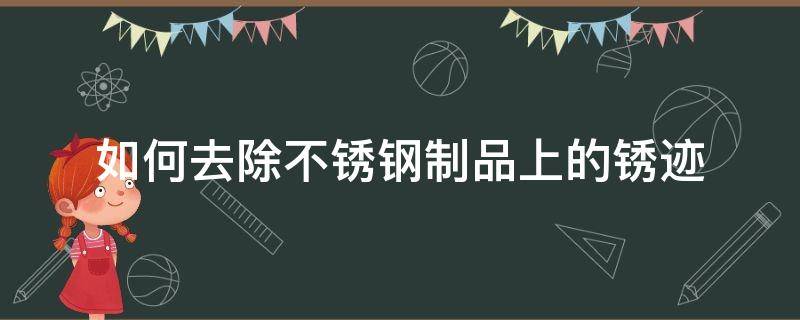 如何去除不锈钢制品上的锈迹 不锈铁上的锈迹怎样去除