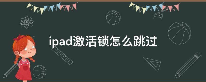 ipad激活锁怎么跳过 ipad的激活锁怎么跳过