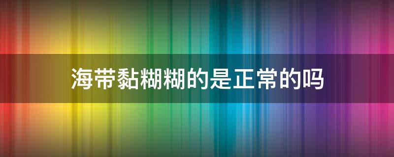 海带黏糊糊的是正常的吗（海带黏糊糊的是怎么回事）