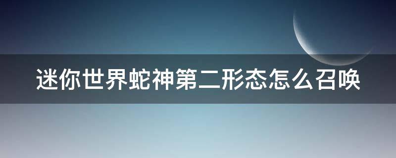 迷你世界蛇神第二形态怎么召唤 迷你世界蛇神的第二形态