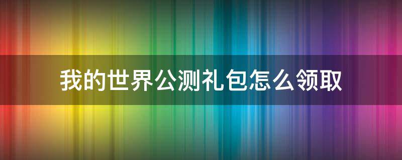 我的世界公测礼包怎么领取（我的世界礼包如何领取）