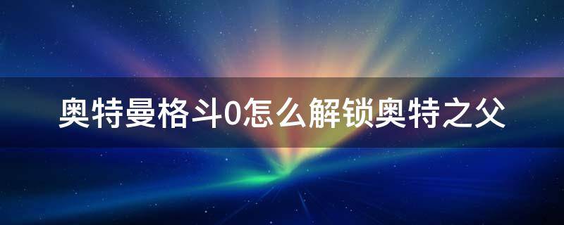 奥特曼格斗0怎么解锁奥特之父 奥特曼格斗0怎么解锁奥特之父教程