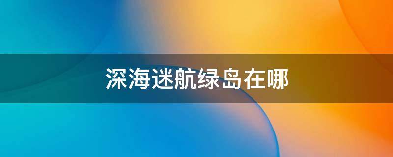 深海迷航绿岛在哪 深海迷航绿岛在哪坐标