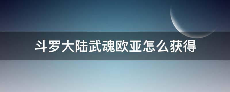 斗罗大陆武魂欧亚怎么获得 斗罗大陆魂觉醒,欧亚在哪里领